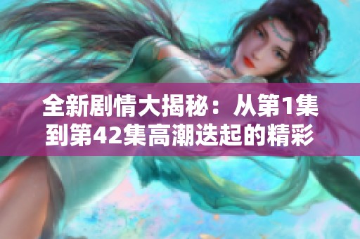 全新剧情大揭秘：从第1集到第42集高潮迭起的精彩故事剖析