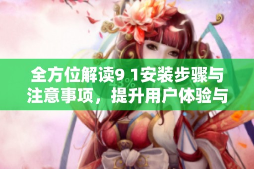全方位解读9 1安装步骤与注意事项，提升用户体验与操作效率
