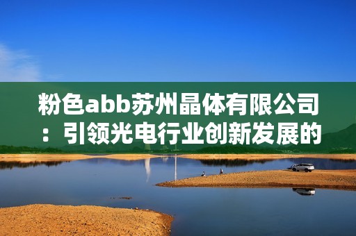 粉色abb苏州晶体有限公司：引领光电行业创新发展的新势力