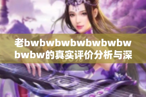 老bwbwbwbwbwbwbwbwbw的真实评价分析与深度解读