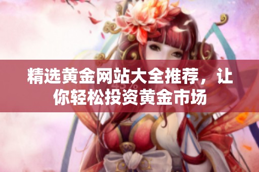 精选黄金网站大全推荐，让你轻松投资黄金市场