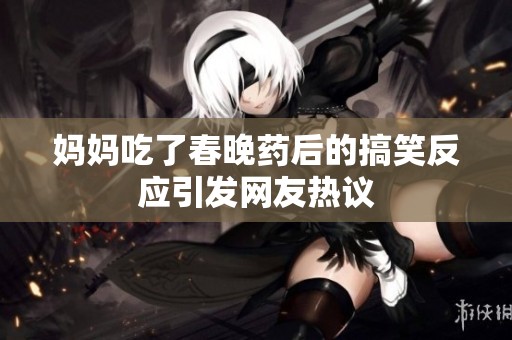妈妈吃了春晚药后的搞笑反应引发网友热议