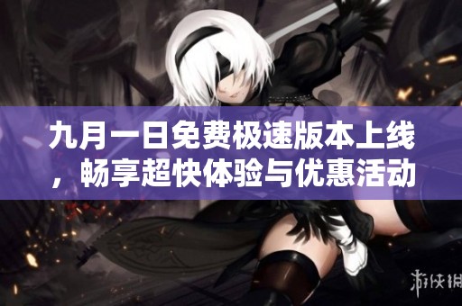 九月一日免费极速版本上线，畅享超快体验与优惠活动