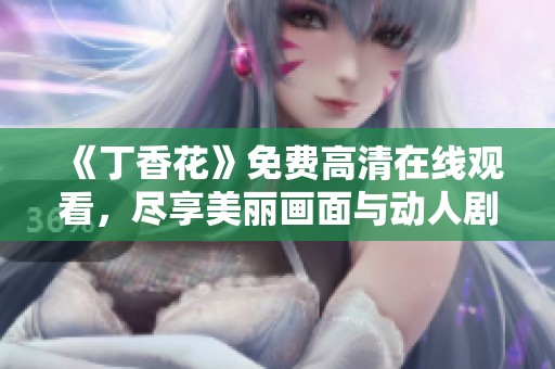 《丁香花》免费高清在线观看，尽享美丽画面与动人剧情体验