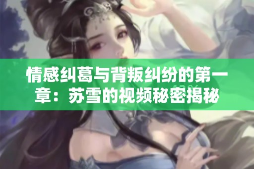 情感纠葛与背叛纠纷的第一章：苏雪的视频秘密揭秘