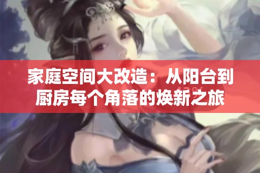 家庭空间大改造：从阳台到厨房每个角落的焕新之旅