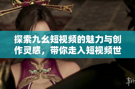 探索九幺短视频的魅力与创作灵感，带你走入短视频世界