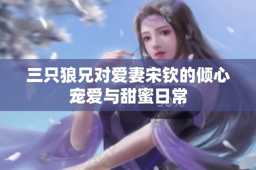 三只狼兄对爱妻宋钦的倾心宠爱与甜蜜日常