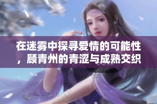 在迷雾中探寻爱情的可能性，顾青州的青涩与成熟交织