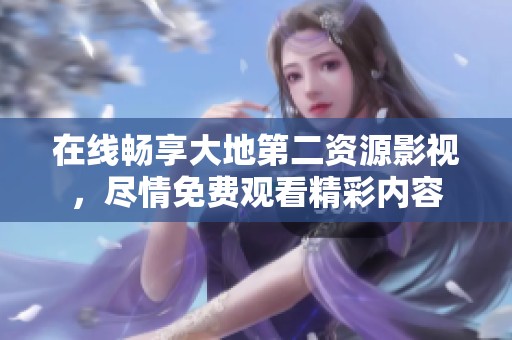 在线畅享大地第二资源影视，尽情免费观看精彩内容