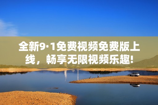 全新9·1免费视频免费版上线，畅享无限视频乐趣!