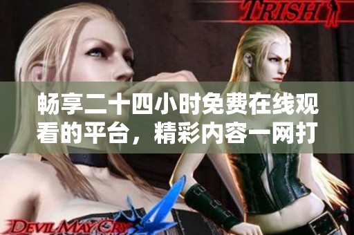 畅享二十四小时免费在线观看的平台，精彩内容一网打尽！
