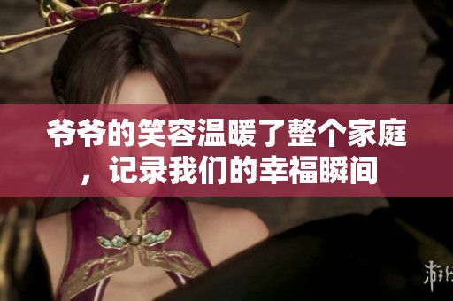 爷爷的笑容温暖了整个家庭，记录我们的幸福瞬间