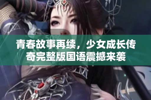 青春故事再续，少女成长传奇完整版国语震撼来袭