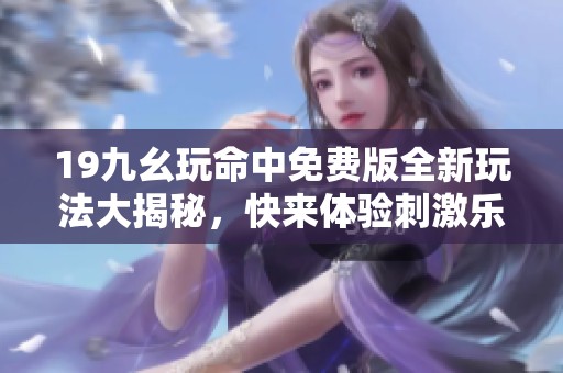 19九幺玩命中免费版全新玩法大揭秘，快来体验刺激乐趣！