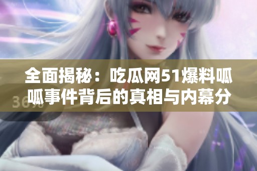 全面揭秘：吃瓜网51爆料呱呱事件背后的真相与内幕分析