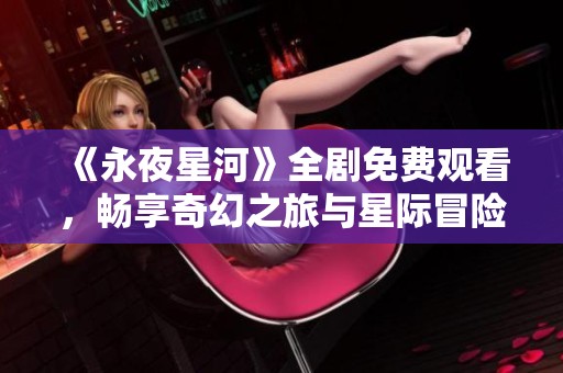 《永夜星河》全剧免费观看，畅享奇幻之旅与星际冒险