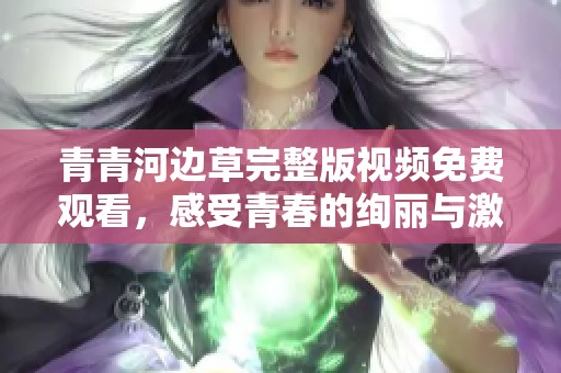 青青河边草完整版视频免费观看，感受青春的绚丽与激情