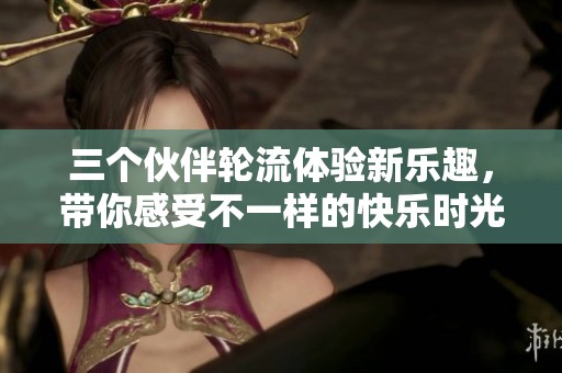 三个伙伴轮流体验新乐趣，带你感受不一样的快乐时光