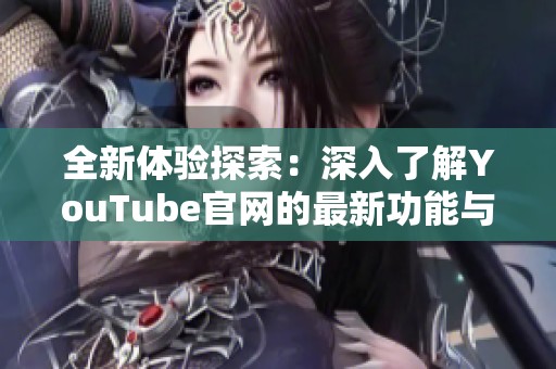 全新体验探索：深入了解YouTube官网的最新功能与亮点