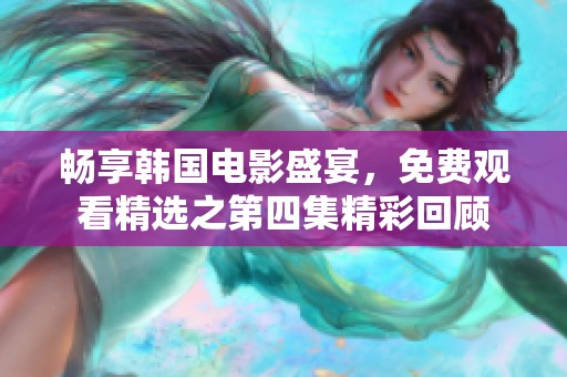 畅享韩国电影盛宴，免费观看精选之第四集精彩回顾