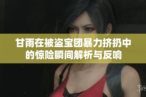甘雨在被盗宝团暴力挤扔中的惊险瞬间解析与反响