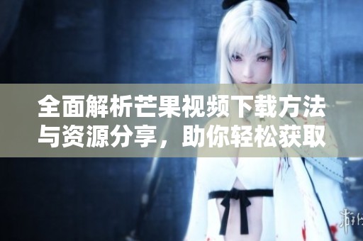 全面解析芒果视频下载方法与资源分享，助你轻松获取精彩内容
