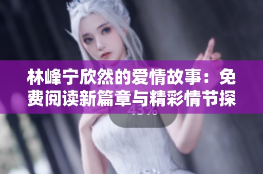 林峰宁欣然的爱情故事：免费阅读新篇章与精彩情节探秘
