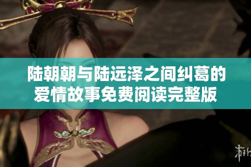 陆朝朝与陆远泽之间纠葛的爱情故事免费阅读完整版