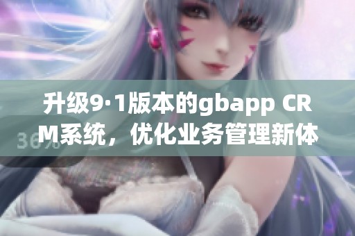 升级9·1版本的gbapp CRM系统，优化业务管理新体验