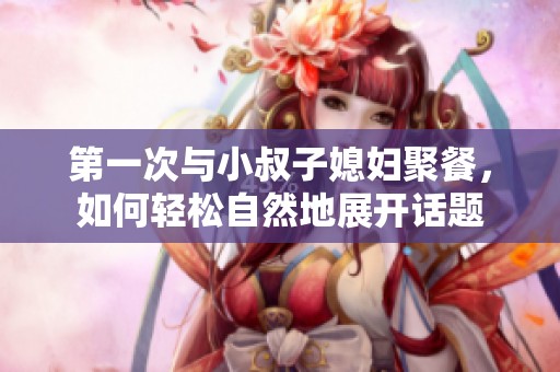 第一次与小叔子媳妇聚餐，如何轻松自然地展开话题