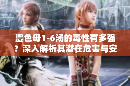 澧色母1-6汤的毒性有多强？深入解析其潜在危害与安全性