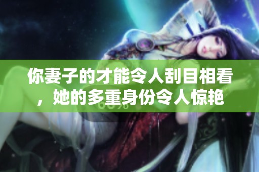 你妻子的才能令人刮目相看，她的多重身份令人惊艳