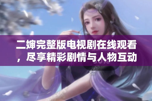 二婶完整版电视剧在线观看，尽享精彩剧情与人物互动
