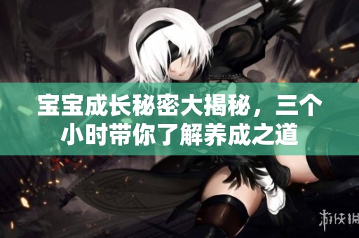 宝宝成长秘密大揭秘，三个小时带你了解养成之道