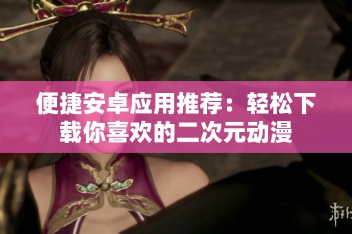 便捷安卓应用推荐：轻松下载你喜欢的二次元动漫