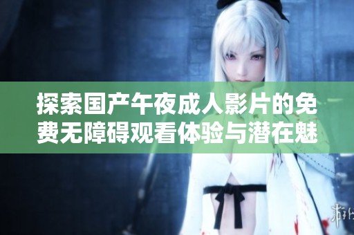 探索国产午夜成人影片的免费无障碍观看体验与潜在魅力