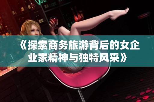 《探索商务旅游背后的女企业家精神与独特风采》