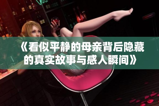 《看似平静的母亲背后隐藏的真实故事与感人瞬间》
