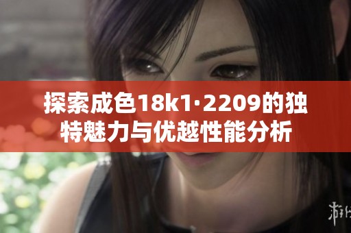 探索成色18k1·2209的独特魅力与优越性能分析