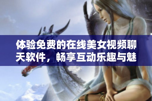 体验免费的在线美女视频聊天软件，畅享互动乐趣与魅力交流