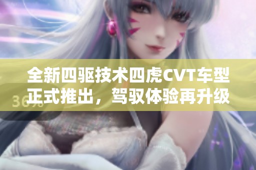 全新四驱技术四虎CVT车型正式推出，驾驭体验再升级