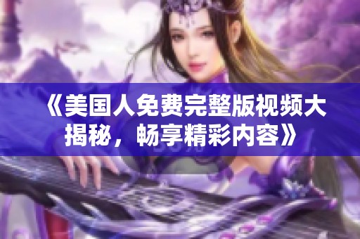 《美国人免费完整版视频大揭秘，畅享精彩内容》