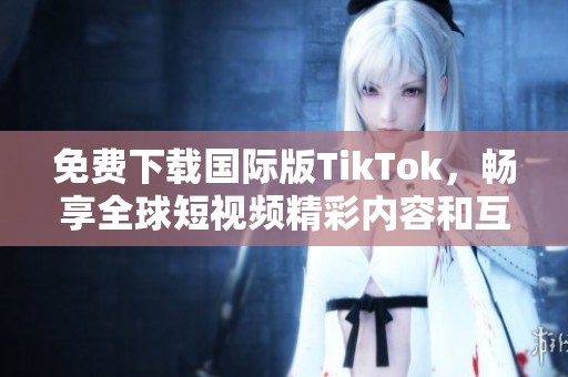 免费下载国际版TikTok，畅享全球短视频精彩内容和互动乐趣