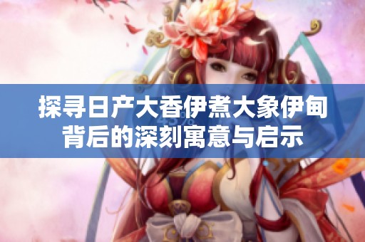 探寻日产大香伊煮大象伊甸背后的深刻寓意与启示