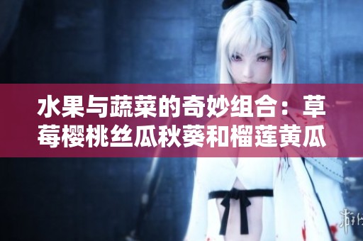 水果与蔬菜的奇妙组合：草莓樱桃丝瓜秋葵和榴莲黄瓜全解析
