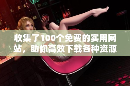 收集了100个免费的实用网站，助你高效下载各种资源