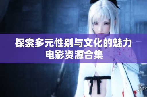 探索多元性别与文化的魅力电影资源合集