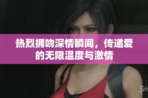 热烈拥吻深情瞬间，传递爱的无限温度与激情