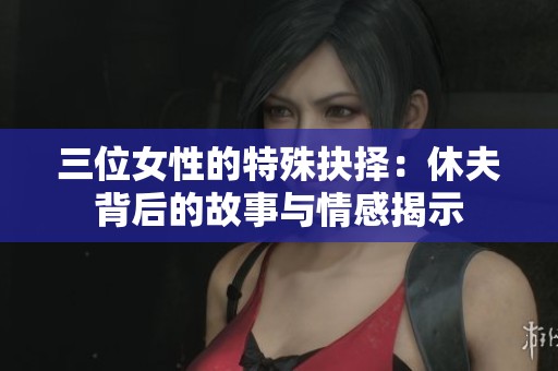 三位女性的特殊抉择：休夫背后的故事与情感揭示